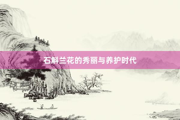 石斛兰花的秀丽与养护时代