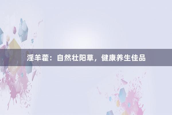 淫羊藿：自然壮阳草，健康养生佳品