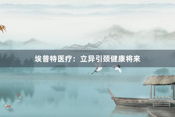 埃普特医疗:立异引颈健康将来