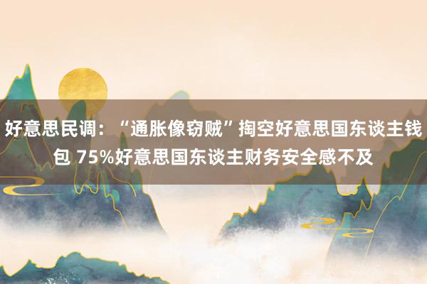 好意思民调：“通胀像窃贼”掏空好意思国东谈主钱包 75%好意思国东谈主财务安全感不及